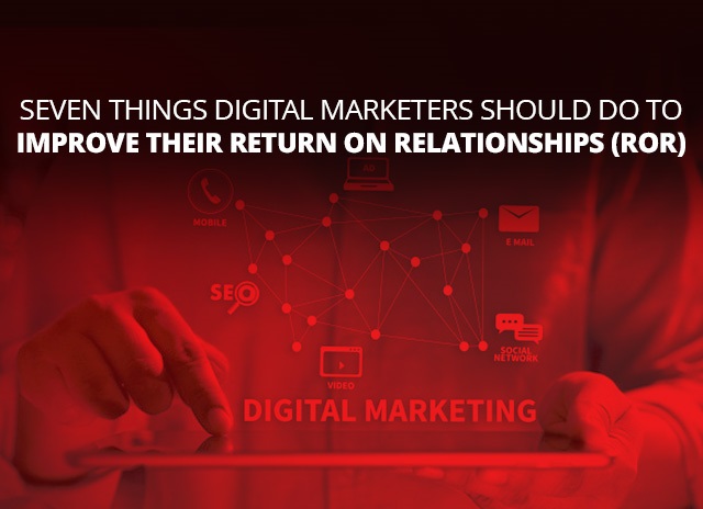 Seven Things Digital Marketers Should Do To Improve Their Return On Relationships (ROR)